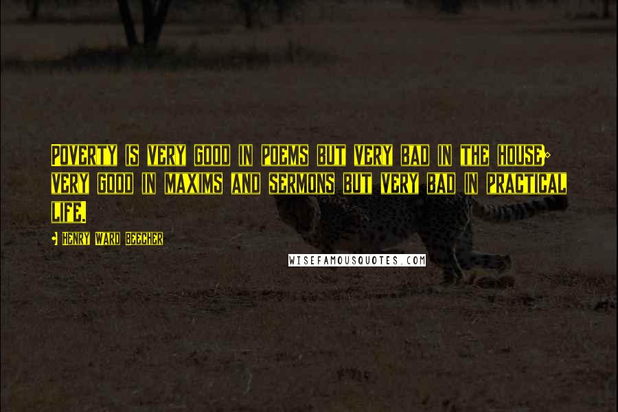 Henry Ward Beecher Quotes: Poverty is very good in poems but very bad in the house; very good in maxims and sermons but very bad in practical life.