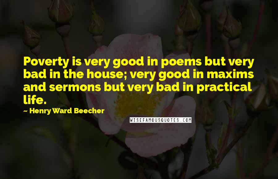 Henry Ward Beecher Quotes: Poverty is very good in poems but very bad in the house; very good in maxims and sermons but very bad in practical life.