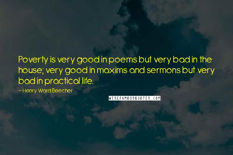 Henry Ward Beecher Quotes: Poverty is very good in poems but very bad in the house; very good in maxims and sermons but very bad in practical life.