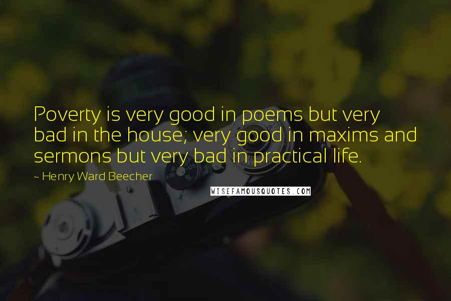 Henry Ward Beecher Quotes: Poverty is very good in poems but very bad in the house; very good in maxims and sermons but very bad in practical life.