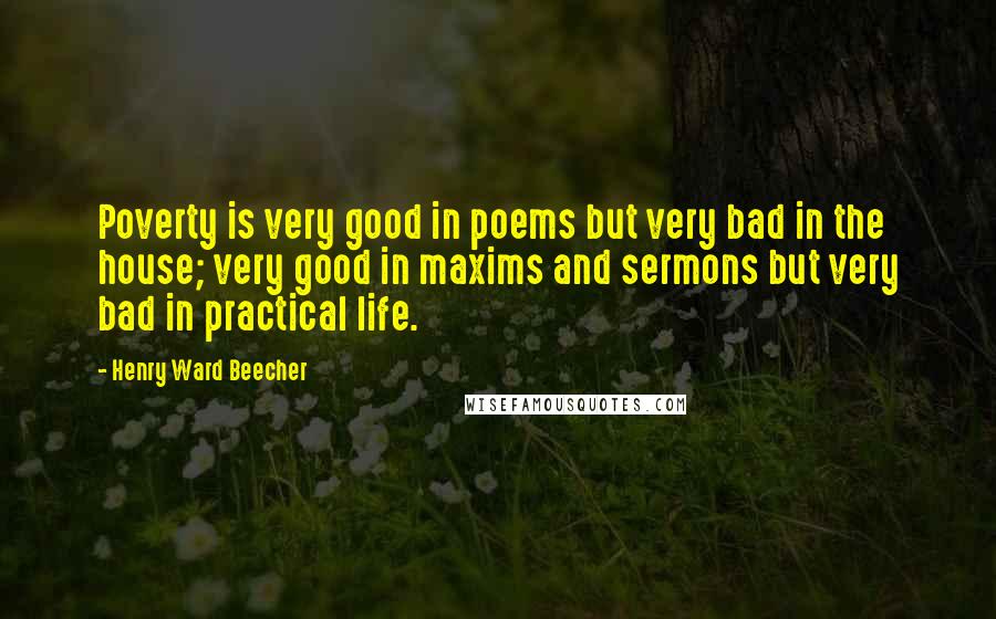 Henry Ward Beecher Quotes: Poverty is very good in poems but very bad in the house; very good in maxims and sermons but very bad in practical life.