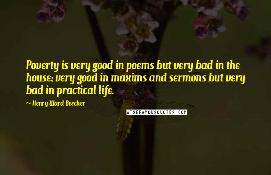 Henry Ward Beecher Quotes: Poverty is very good in poems but very bad in the house; very good in maxims and sermons but very bad in practical life.