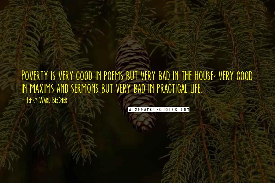 Henry Ward Beecher Quotes: Poverty is very good in poems but very bad in the house; very good in maxims and sermons but very bad in practical life.