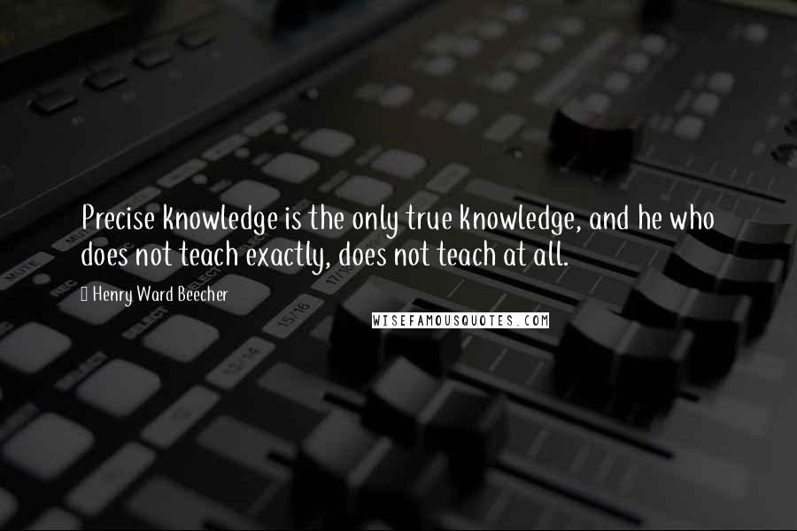 Henry Ward Beecher Quotes: Precise knowledge is the only true knowledge, and he who does not teach exactly, does not teach at all.