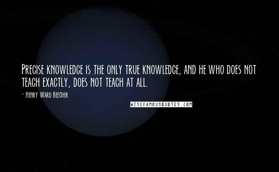 Henry Ward Beecher Quotes: Precise knowledge is the only true knowledge, and he who does not teach exactly, does not teach at all.