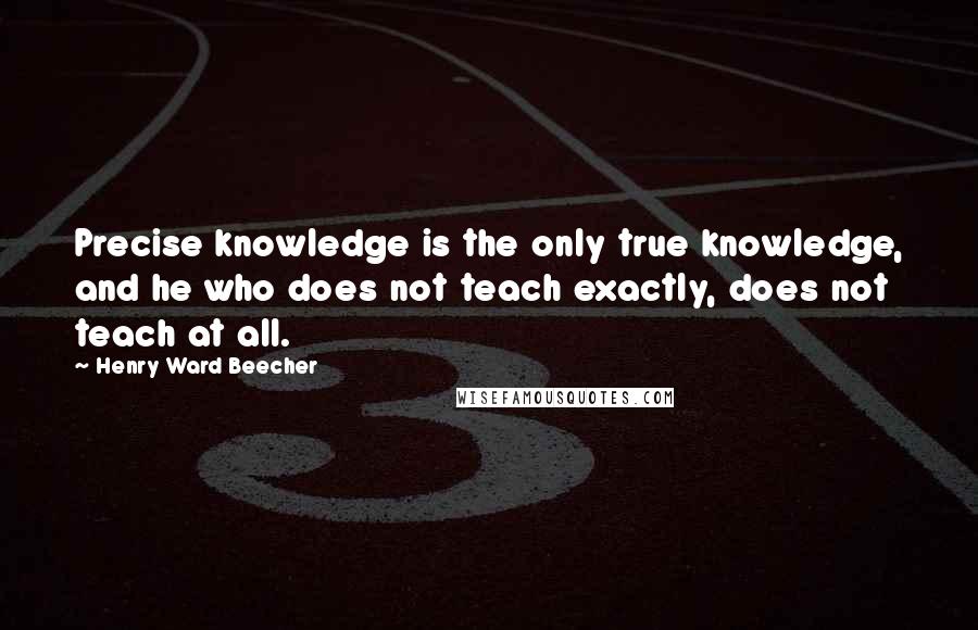 Henry Ward Beecher Quotes: Precise knowledge is the only true knowledge, and he who does not teach exactly, does not teach at all.