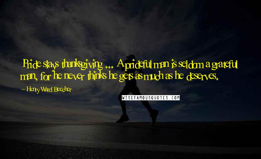 Henry Ward Beecher Quotes: Pride slays thanksgiving ... A prideful man is seldom a grateful man, for he never thinks he gets as much as he deserves.