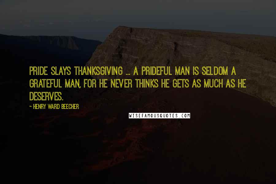 Henry Ward Beecher Quotes: Pride slays thanksgiving ... A prideful man is seldom a grateful man, for he never thinks he gets as much as he deserves.