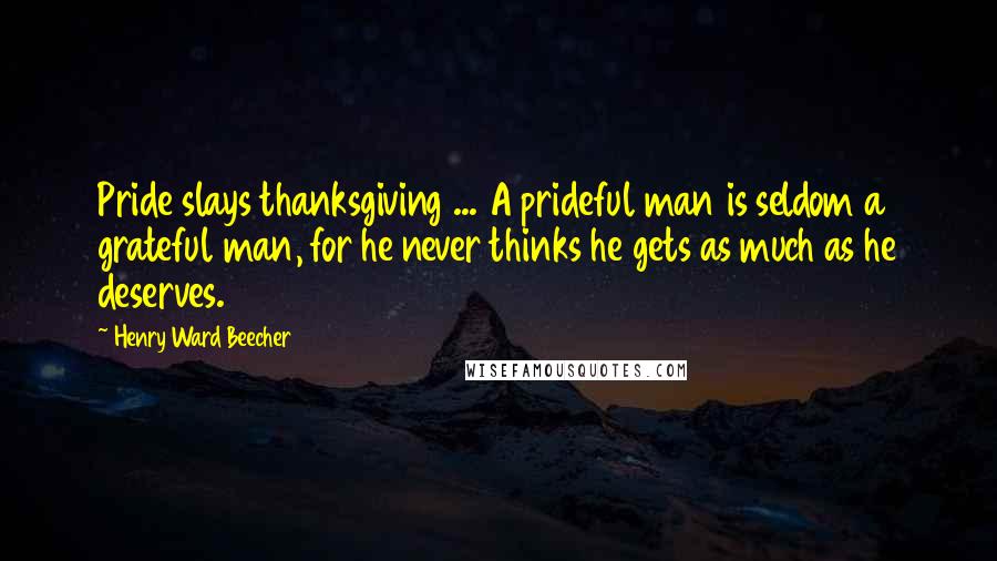 Henry Ward Beecher Quotes: Pride slays thanksgiving ... A prideful man is seldom a grateful man, for he never thinks he gets as much as he deserves.