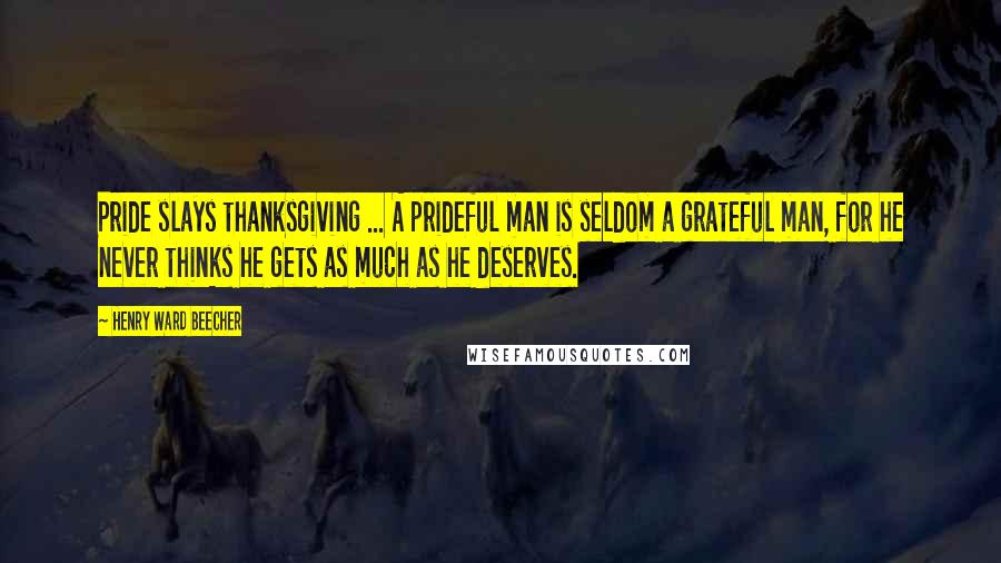 Henry Ward Beecher Quotes: Pride slays thanksgiving ... A prideful man is seldom a grateful man, for he never thinks he gets as much as he deserves.
