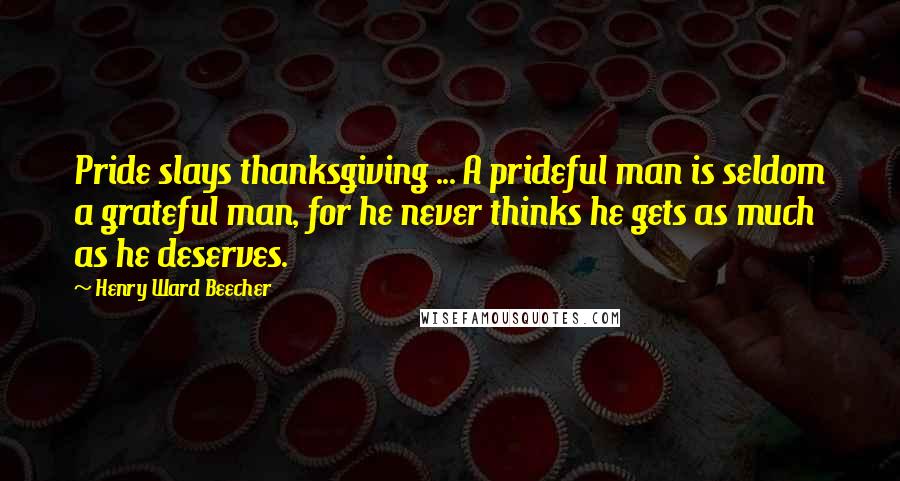 Henry Ward Beecher Quotes: Pride slays thanksgiving ... A prideful man is seldom a grateful man, for he never thinks he gets as much as he deserves.