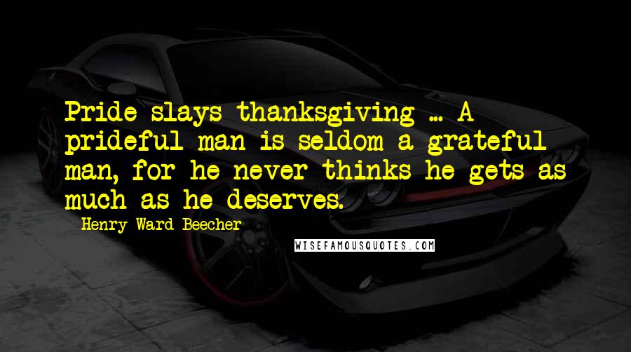 Henry Ward Beecher Quotes: Pride slays thanksgiving ... A prideful man is seldom a grateful man, for he never thinks he gets as much as he deserves.