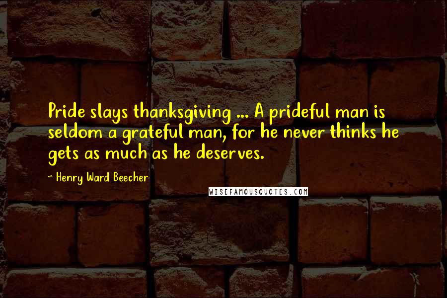 Henry Ward Beecher Quotes: Pride slays thanksgiving ... A prideful man is seldom a grateful man, for he never thinks he gets as much as he deserves.