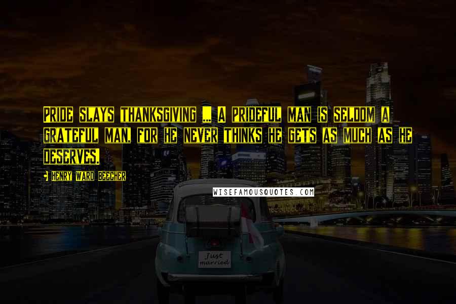 Henry Ward Beecher Quotes: Pride slays thanksgiving ... A prideful man is seldom a grateful man, for he never thinks he gets as much as he deserves.