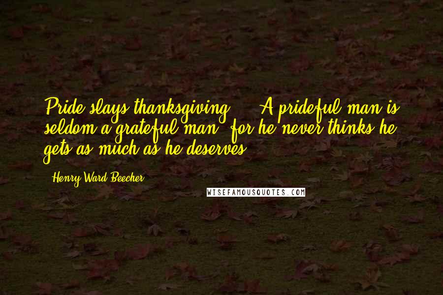 Henry Ward Beecher Quotes: Pride slays thanksgiving ... A prideful man is seldom a grateful man, for he never thinks he gets as much as he deserves.