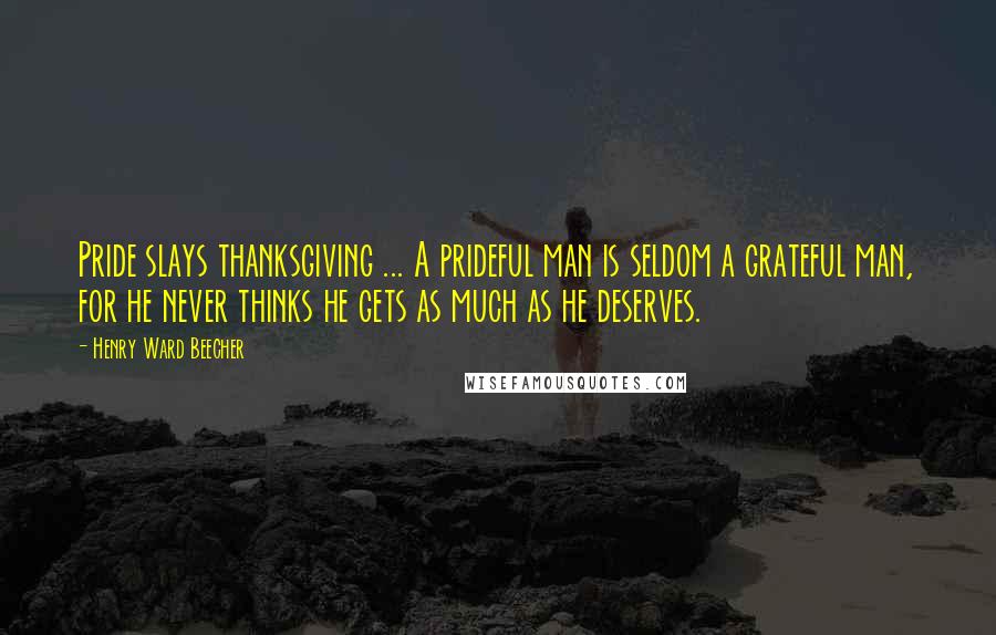 Henry Ward Beecher Quotes: Pride slays thanksgiving ... A prideful man is seldom a grateful man, for he never thinks he gets as much as he deserves.