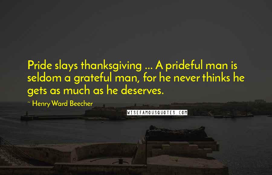 Henry Ward Beecher Quotes: Pride slays thanksgiving ... A prideful man is seldom a grateful man, for he never thinks he gets as much as he deserves.