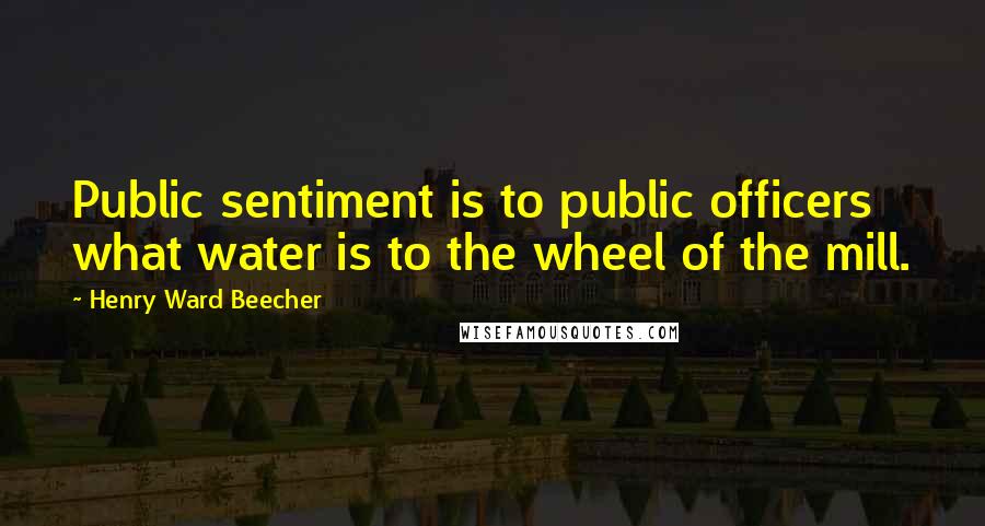 Henry Ward Beecher Quotes: Public sentiment is to public officers what water is to the wheel of the mill.