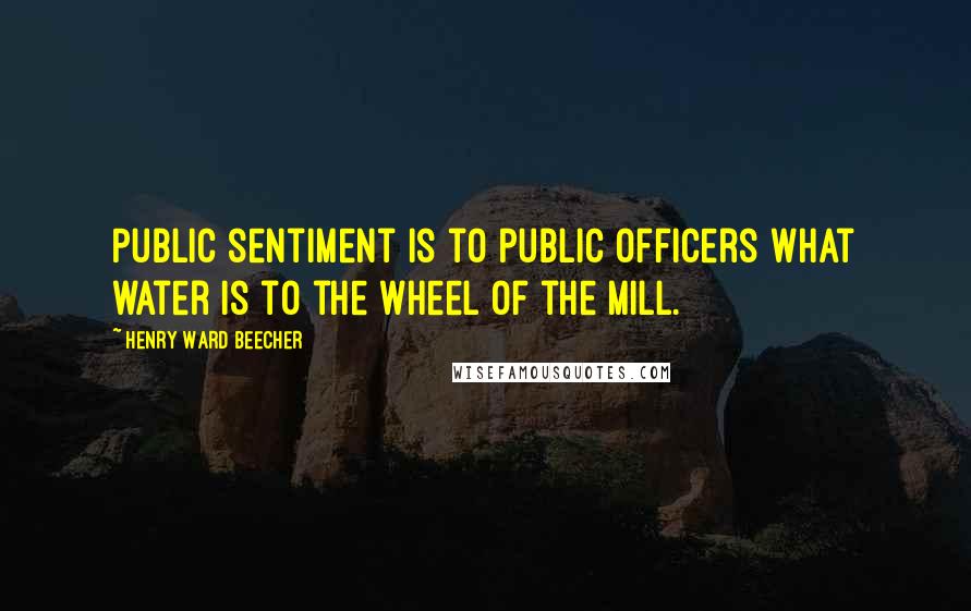 Henry Ward Beecher Quotes: Public sentiment is to public officers what water is to the wheel of the mill.