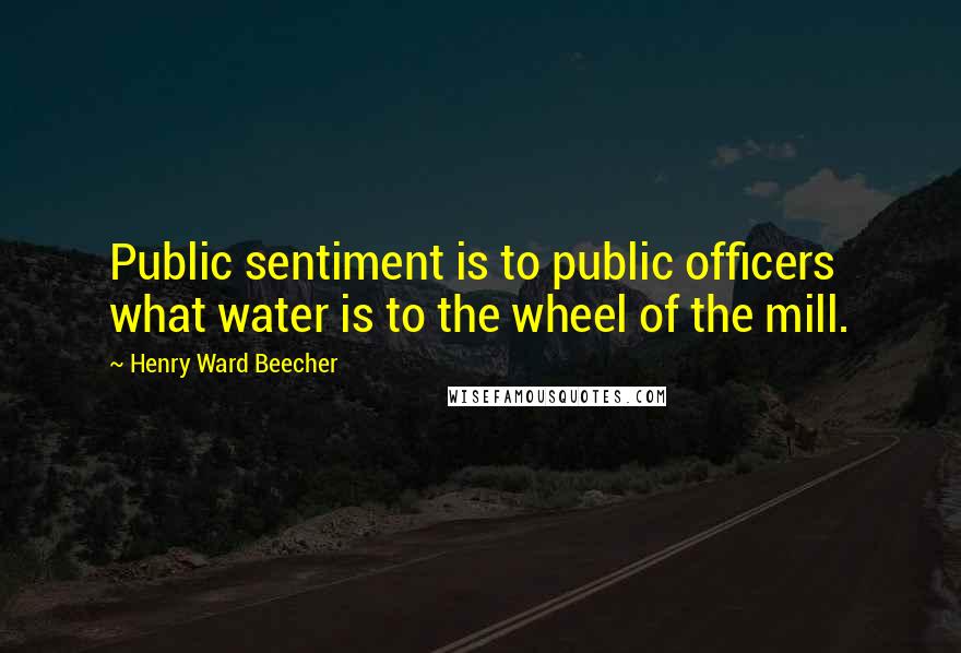 Henry Ward Beecher Quotes: Public sentiment is to public officers what water is to the wheel of the mill.