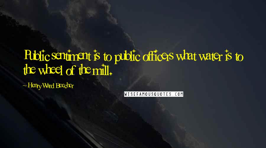 Henry Ward Beecher Quotes: Public sentiment is to public officers what water is to the wheel of the mill.
