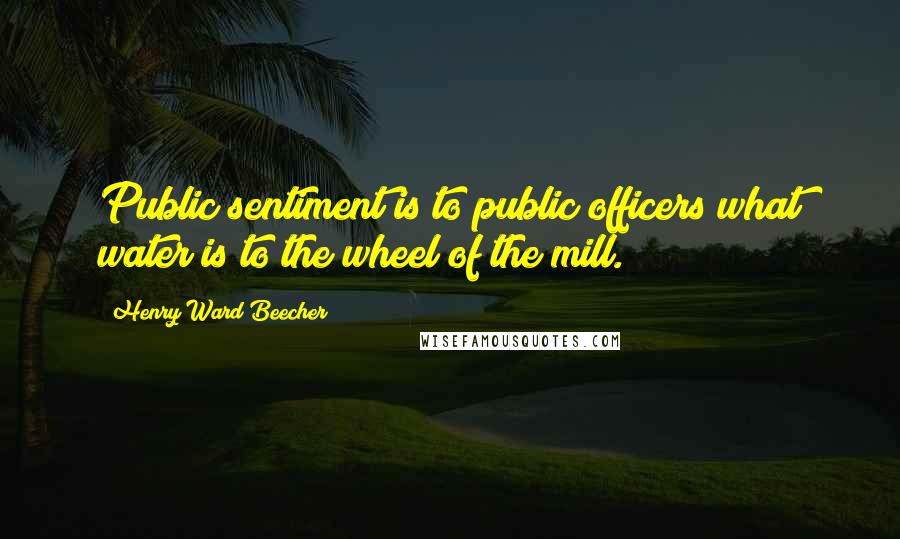 Henry Ward Beecher Quotes: Public sentiment is to public officers what water is to the wheel of the mill.