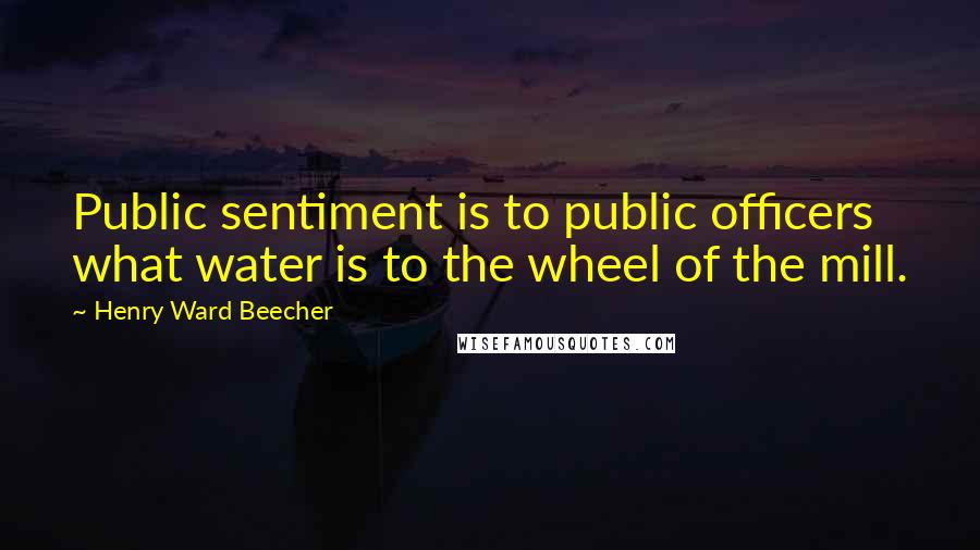 Henry Ward Beecher Quotes: Public sentiment is to public officers what water is to the wheel of the mill.