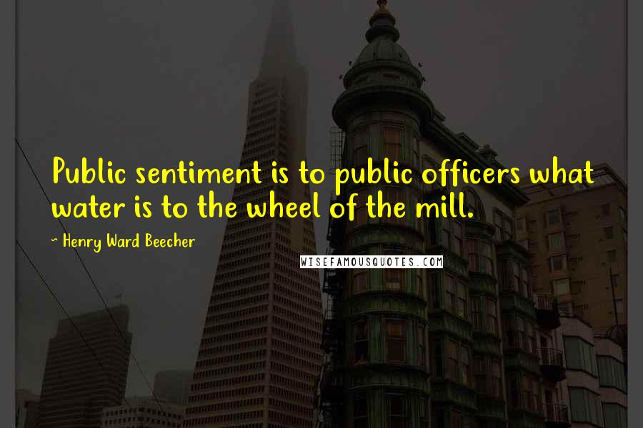 Henry Ward Beecher Quotes: Public sentiment is to public officers what water is to the wheel of the mill.