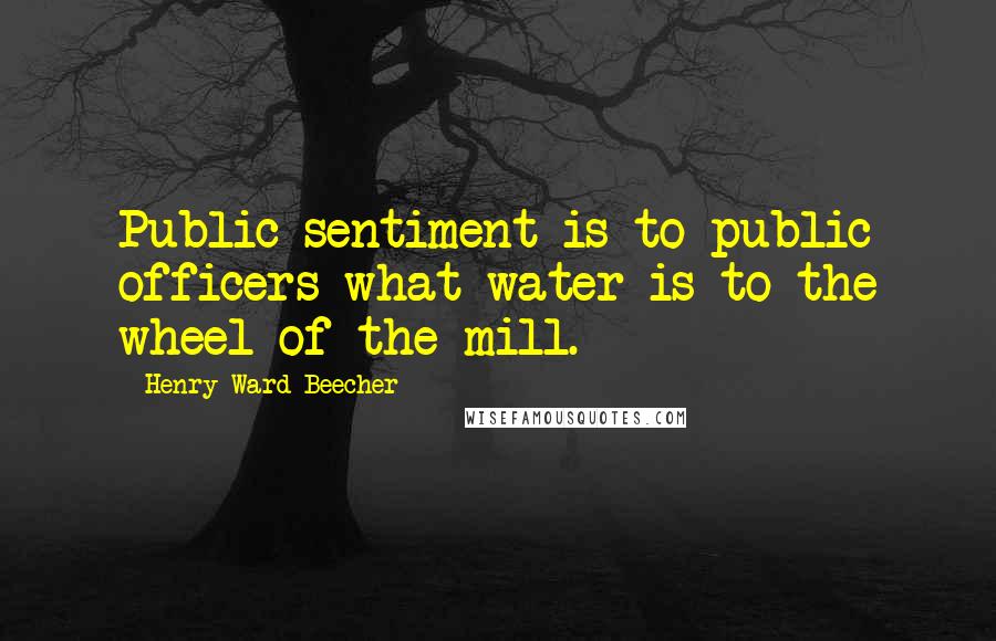 Henry Ward Beecher Quotes: Public sentiment is to public officers what water is to the wheel of the mill.