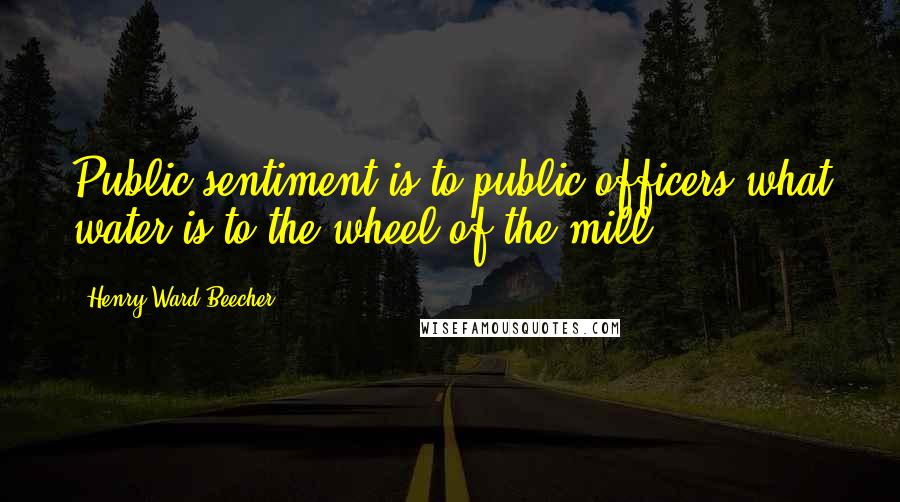Henry Ward Beecher Quotes: Public sentiment is to public officers what water is to the wheel of the mill.