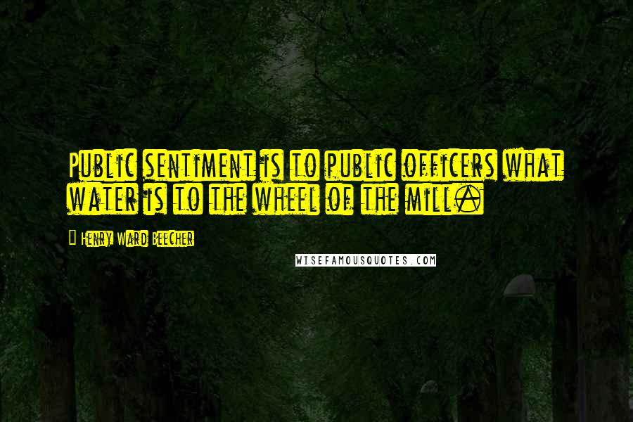 Henry Ward Beecher Quotes: Public sentiment is to public officers what water is to the wheel of the mill.