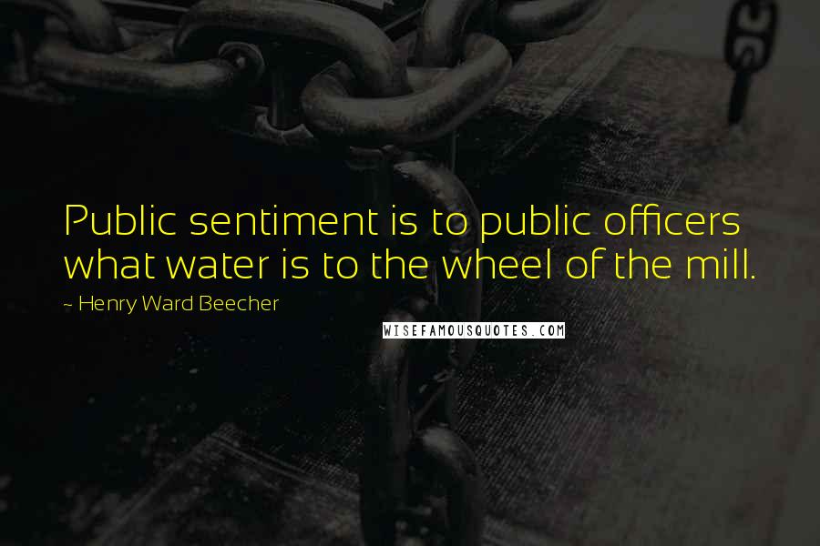 Henry Ward Beecher Quotes: Public sentiment is to public officers what water is to the wheel of the mill.