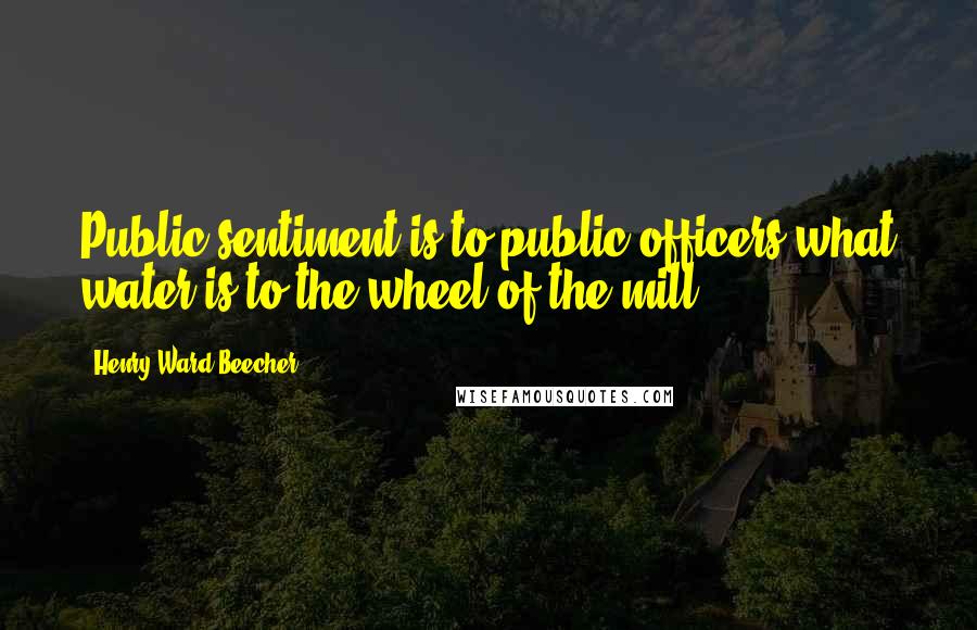 Henry Ward Beecher Quotes: Public sentiment is to public officers what water is to the wheel of the mill.