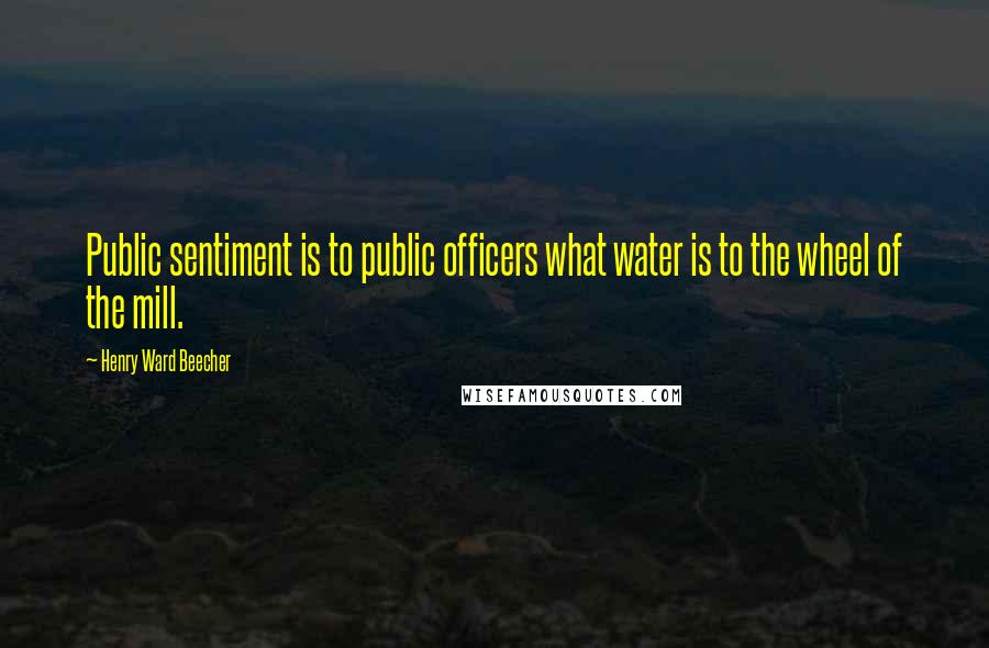 Henry Ward Beecher Quotes: Public sentiment is to public officers what water is to the wheel of the mill.