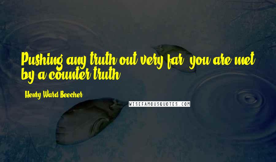Henry Ward Beecher Quotes: Pushing any truth out very far, you are met by a counter-truth.