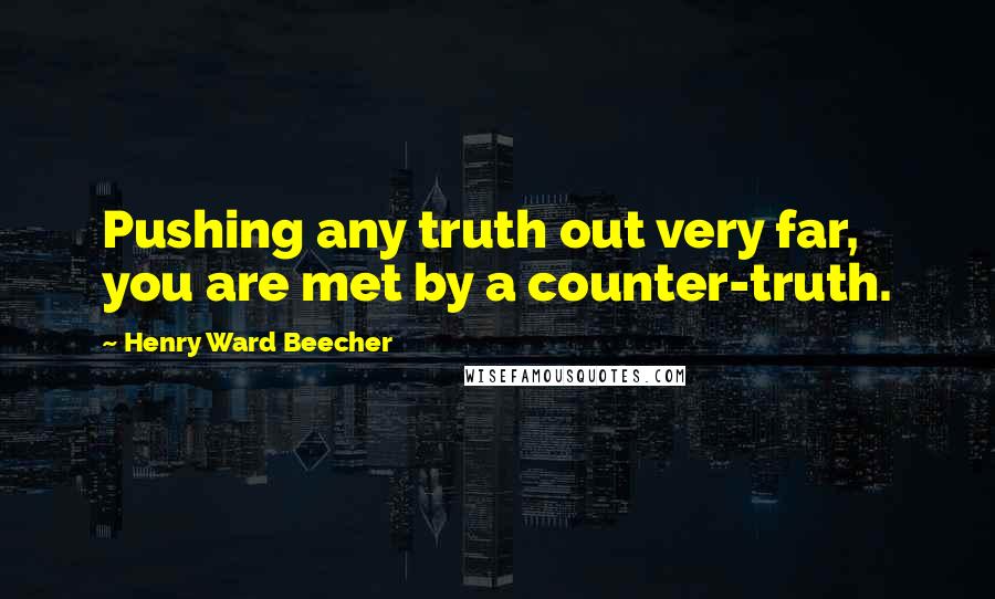 Henry Ward Beecher Quotes: Pushing any truth out very far, you are met by a counter-truth.