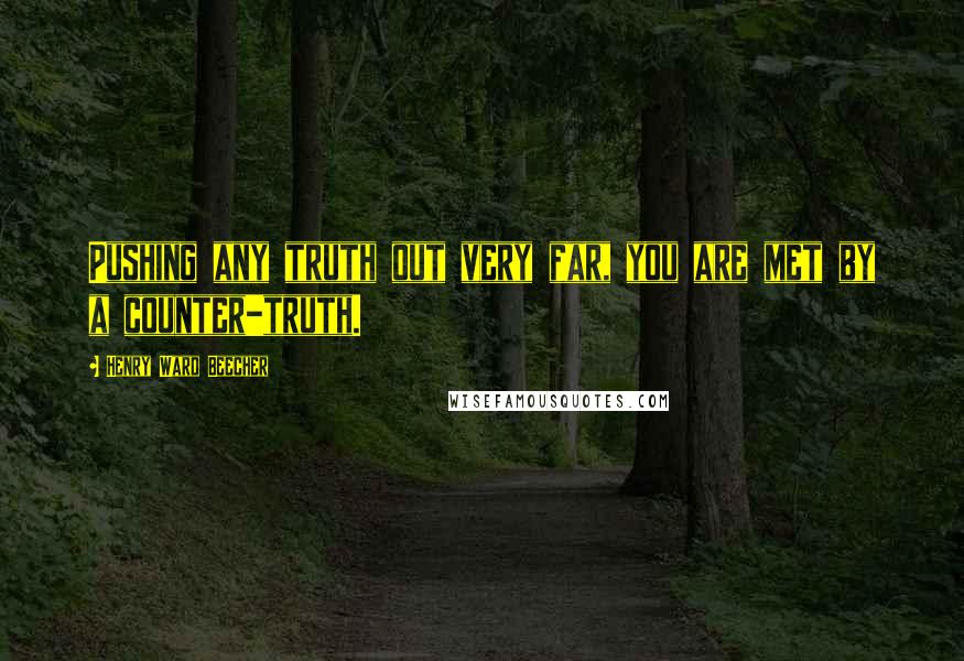 Henry Ward Beecher Quotes: Pushing any truth out very far, you are met by a counter-truth.
