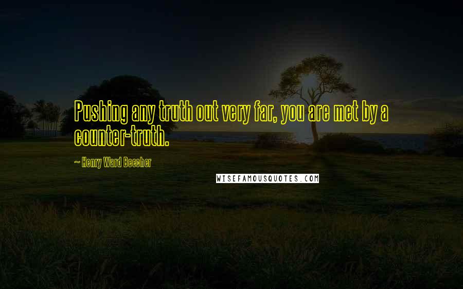 Henry Ward Beecher Quotes: Pushing any truth out very far, you are met by a counter-truth.