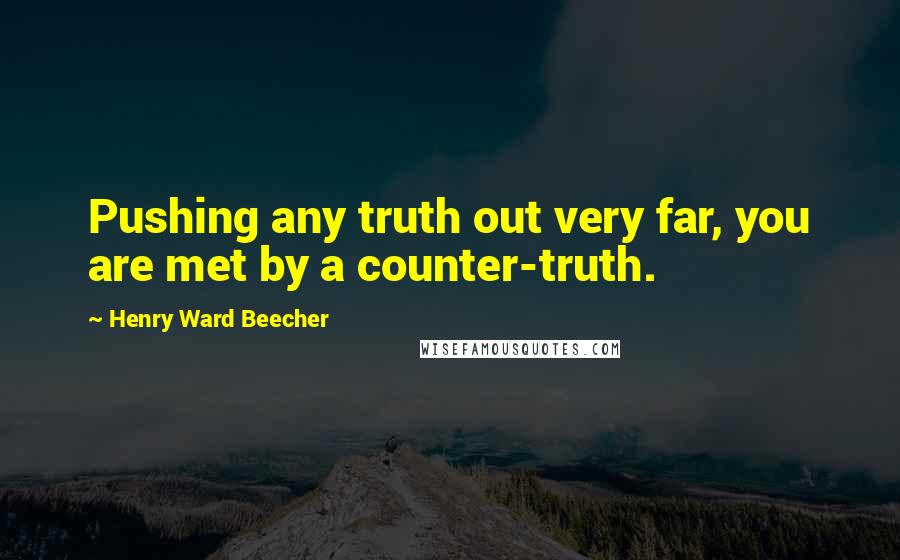Henry Ward Beecher Quotes: Pushing any truth out very far, you are met by a counter-truth.