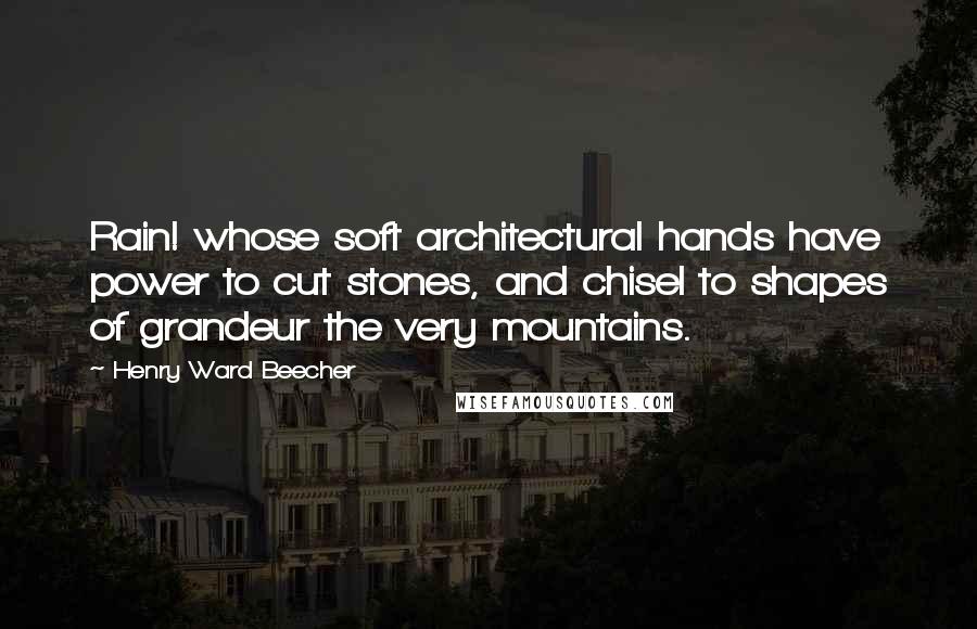 Henry Ward Beecher Quotes: Rain! whose soft architectural hands have power to cut stones, and chisel to shapes of grandeur the very mountains.