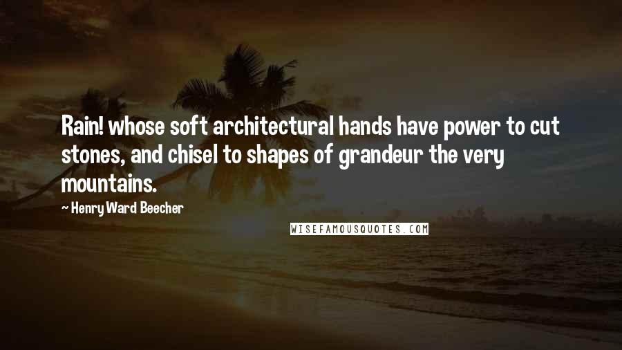 Henry Ward Beecher Quotes: Rain! whose soft architectural hands have power to cut stones, and chisel to shapes of grandeur the very mountains.