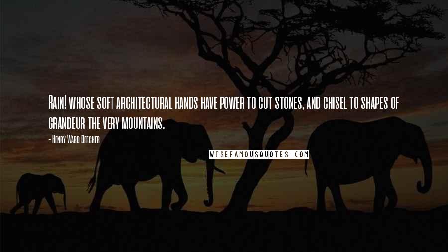 Henry Ward Beecher Quotes: Rain! whose soft architectural hands have power to cut stones, and chisel to shapes of grandeur the very mountains.