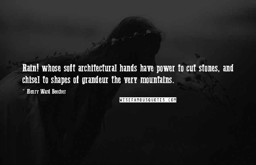 Henry Ward Beecher Quotes: Rain! whose soft architectural hands have power to cut stones, and chisel to shapes of grandeur the very mountains.