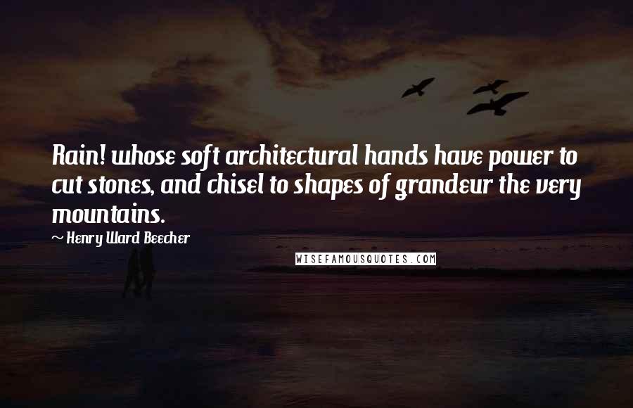 Henry Ward Beecher Quotes: Rain! whose soft architectural hands have power to cut stones, and chisel to shapes of grandeur the very mountains.