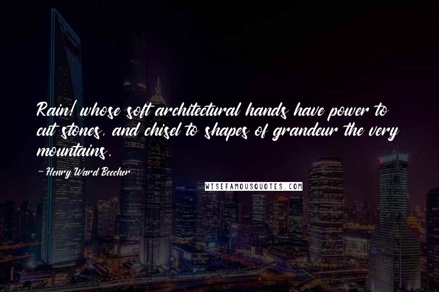 Henry Ward Beecher Quotes: Rain! whose soft architectural hands have power to cut stones, and chisel to shapes of grandeur the very mountains.