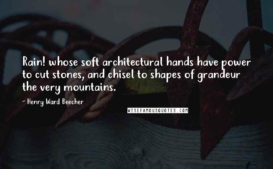 Henry Ward Beecher Quotes: Rain! whose soft architectural hands have power to cut stones, and chisel to shapes of grandeur the very mountains.