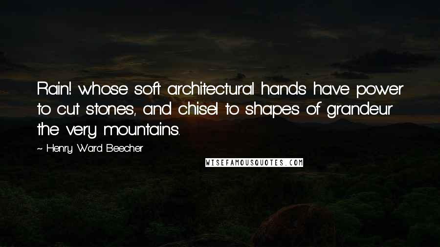 Henry Ward Beecher Quotes: Rain! whose soft architectural hands have power to cut stones, and chisel to shapes of grandeur the very mountains.