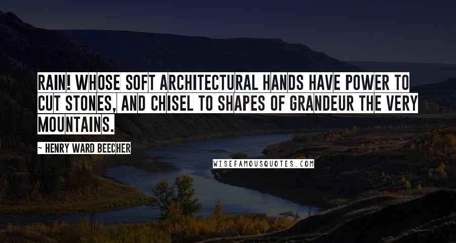 Henry Ward Beecher Quotes: Rain! whose soft architectural hands have power to cut stones, and chisel to shapes of grandeur the very mountains.