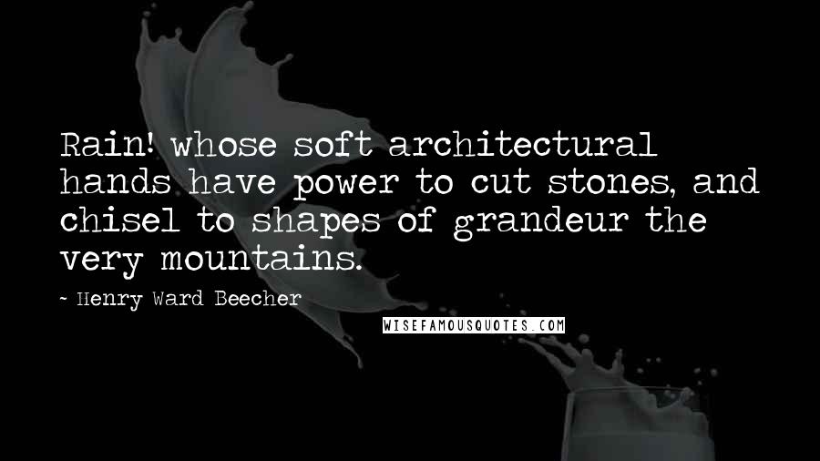 Henry Ward Beecher Quotes: Rain! whose soft architectural hands have power to cut stones, and chisel to shapes of grandeur the very mountains.