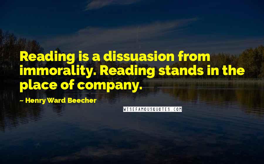 Henry Ward Beecher Quotes: Reading is a dissuasion from immorality. Reading stands in the place of company.